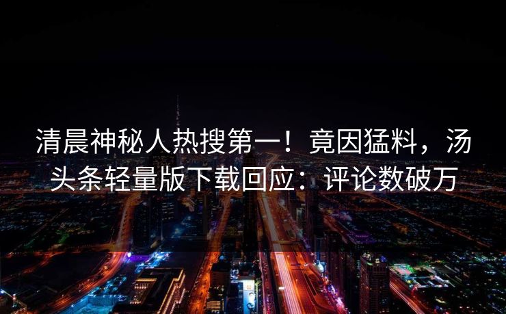 清晨神秘人热搜第一！竟因猛料，汤头条轻量版下载回应：评论数破万