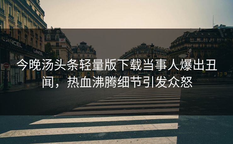 今晚汤头条轻量版下载当事人爆出丑闻，热血沸腾细节引发众怒
