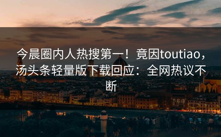 今晨圈内人热搜第一！竟因toutiao，汤头条轻量版下载回应：全网热议不断