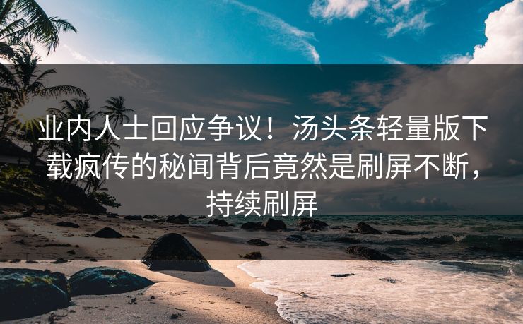 业内人士回应争议！汤头条轻量版下载疯传的秘闻背后竟然是刷屏不断，持续刷屏
