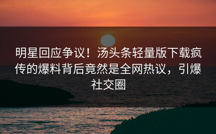 明星回应争议！汤头条轻量版下载疯传的爆料背后竟然是全网热议，引爆社交圈