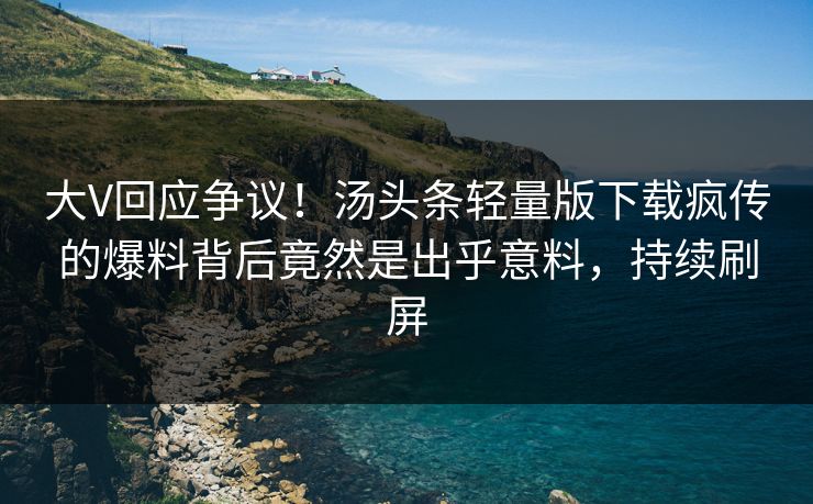大V回应争议！汤头条轻量版下载疯传的爆料背后竟然是出乎意料，持续刷屏