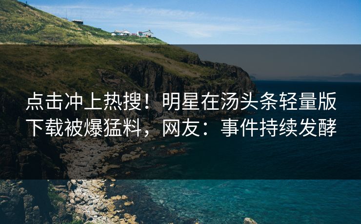 点击冲上热搜！明星在汤头条轻量版下载被爆猛料，网友：事件持续发酵