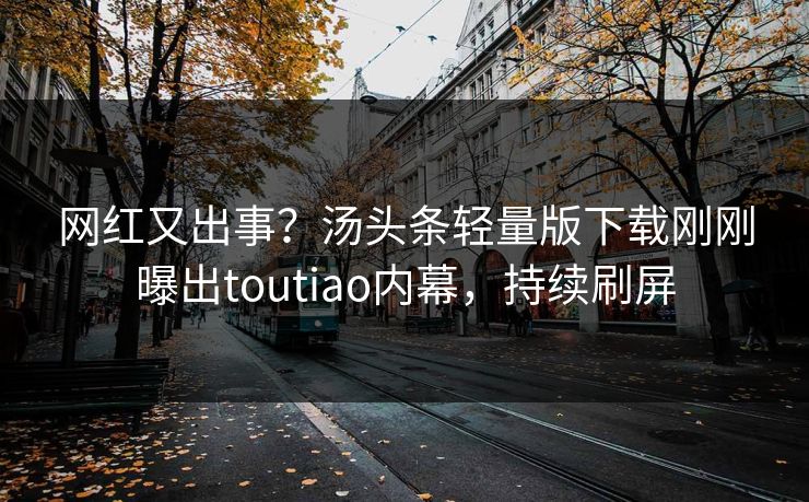 网红又出事？汤头条轻量版下载刚刚曝出toutiao内幕，持续刷屏