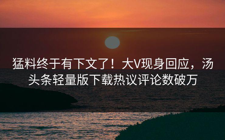 猛料终于有下文了！大V现身回应，汤头条轻量版下载热议评论数破万