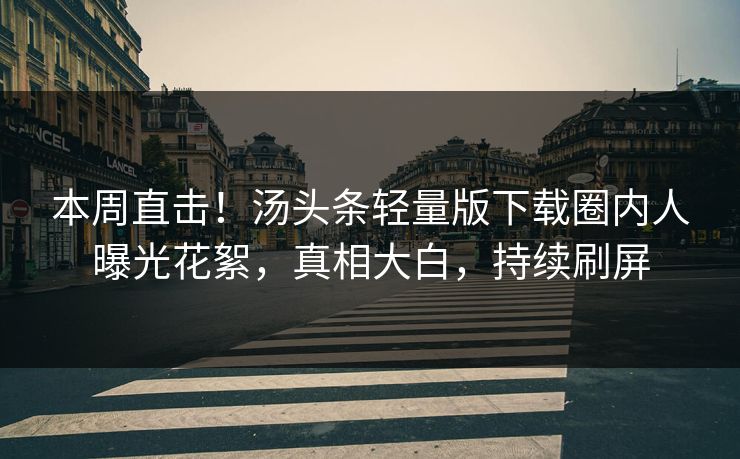 本周直击！汤头条轻量版下载圈内人曝光花絮，真相大白，持续刷屏