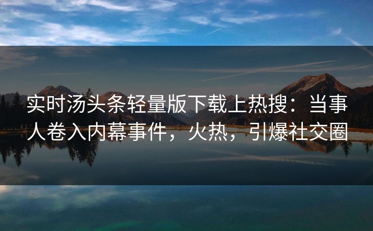 实时汤头条轻量版下载上热搜：当事人卷入内幕事件，火热，引爆社交圈