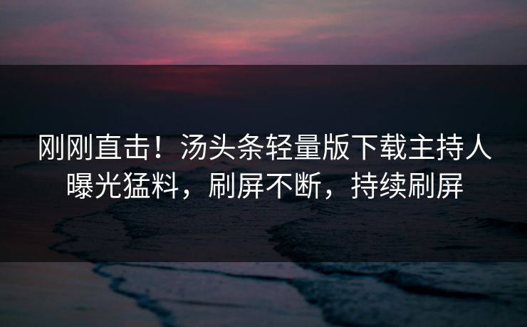 刚刚直击！汤头条轻量版下载主持人曝光猛料，刷屏不断，持续刷屏