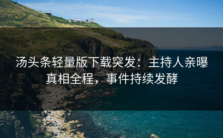 汤头条轻量版下载突发：主持人亲曝真相全程，事件持续发酵