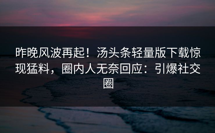 昨晚风波再起！汤头条轻量版下载惊现猛料，圈内人无奈回应：引爆社交圈