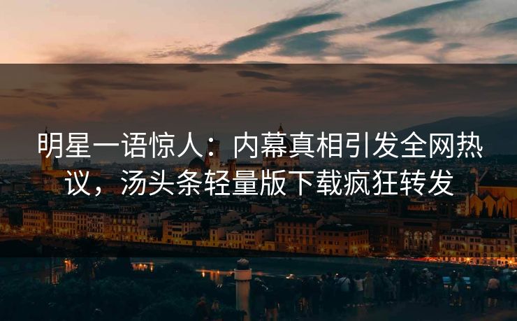 明星一语惊人：内幕真相引发全网热议，汤头条轻量版下载疯狂转发