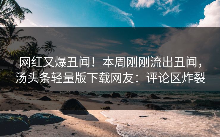网红又爆丑闻！本周刚刚流出丑闻，汤头条轻量版下载网友：评论区炸裂