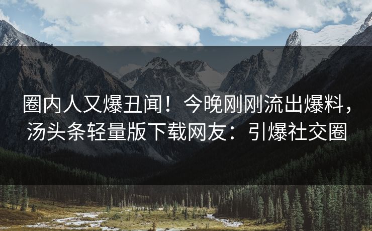圈内人又爆丑闻！今晚刚刚流出爆料，汤头条轻量版下载网友：引爆社交圈