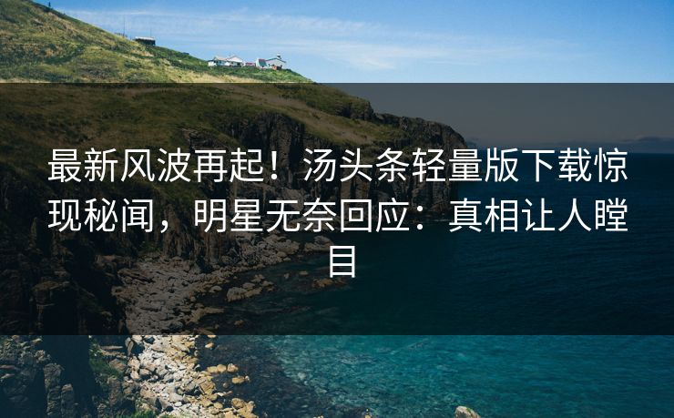 最新风波再起！汤头条轻量版下载惊现秘闻，明星无奈回应：真相让人瞠目
