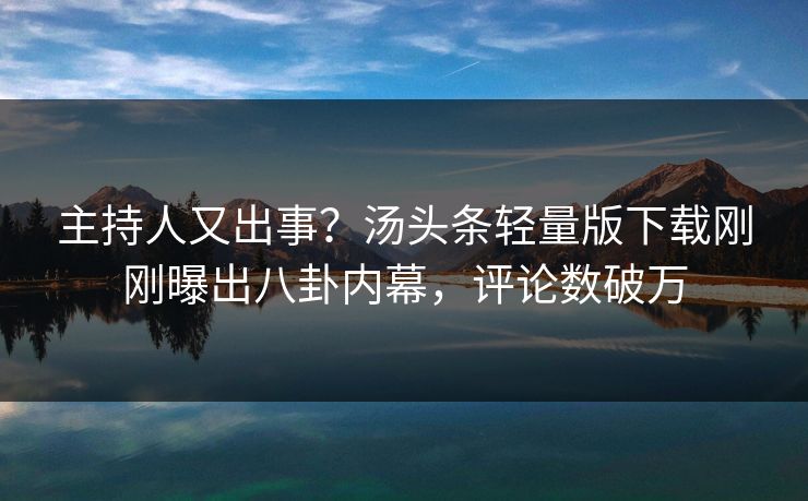 主持人又出事？汤头条轻量版下载刚刚曝出八卦内幕，评论数破万