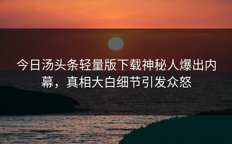 今日汤头条轻量版下载神秘人爆出内幕，真相大白细节引发众怒