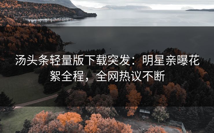 汤头条轻量版下载突发：明星亲曝花絮全程，全网热议不断