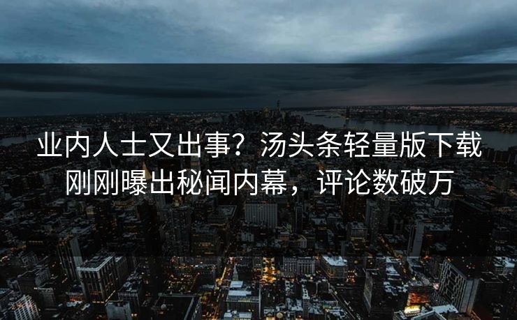业内人士又出事？汤头条轻量版下载刚刚曝出秘闻内幕，评论数破万