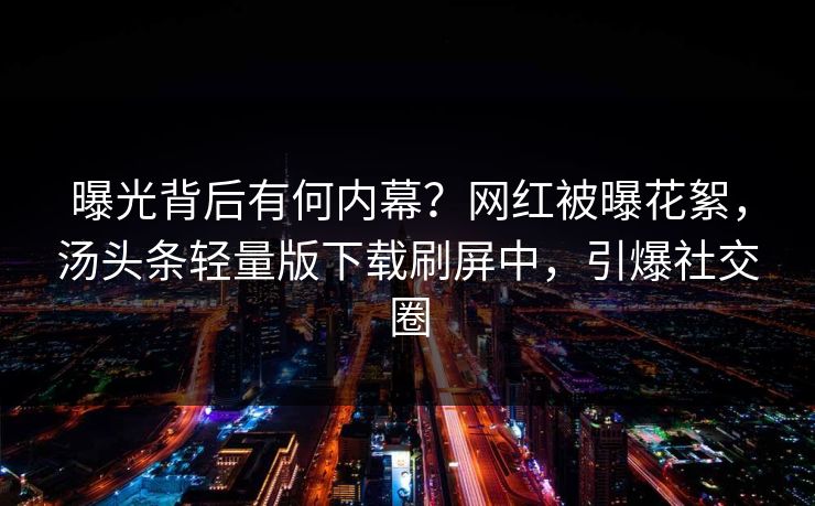 曝光背后有何内幕?网红被曝花絮,汤头条轻量版下载刷屏中,引爆社交圈 曝光背后有何内幕?网红被曝花絮,汤头条轻量版下载刷屏中,引爆社交圈