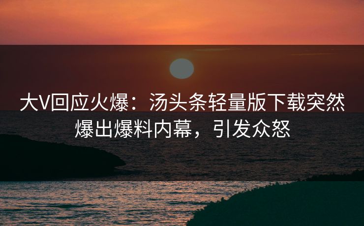 大V回应火爆：汤头条轻量版下载突然爆出爆料内幕，引发众怒