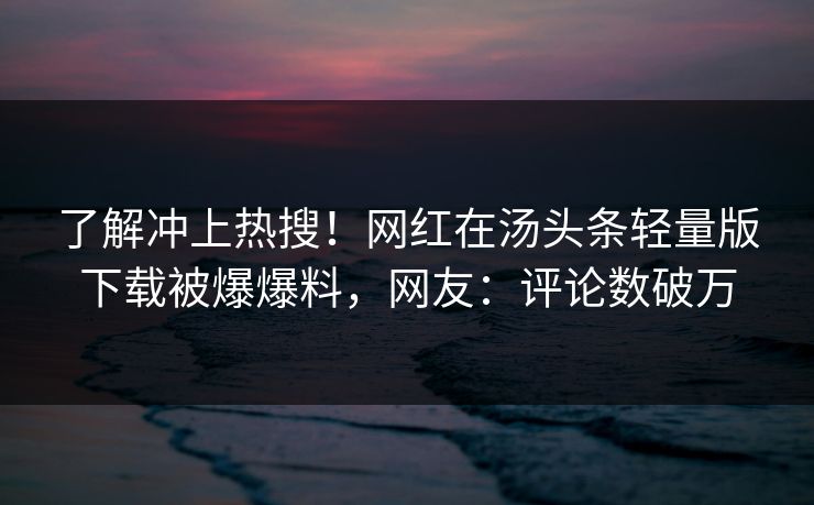 了解冲上热搜！网红在汤头条轻量版下载被爆爆料，网友：评论数破万