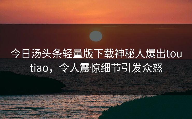今日汤头条轻量版下载神秘人爆出toutiao，令人震惊细节引发众怒