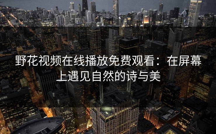 野花视频在线播放免费观看：在屏幕上遇见自然的诗与美