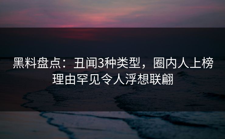 黑料盘点：丑闻3种类型，圈内人上榜理由罕见令人浮想联翩