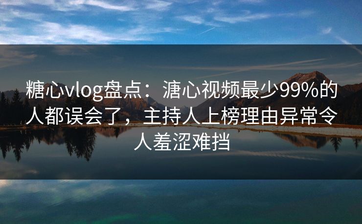 糖心vlog盘点：溏心视频最少99%的人都误会了，主持人上榜理由异常令人羞涩难挡