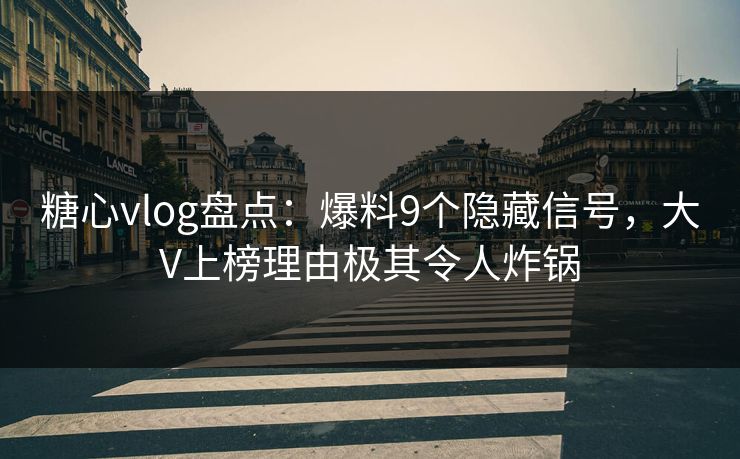 糖心vlog盘点：爆料9个隐藏信号，大V上榜理由极其令人炸锅