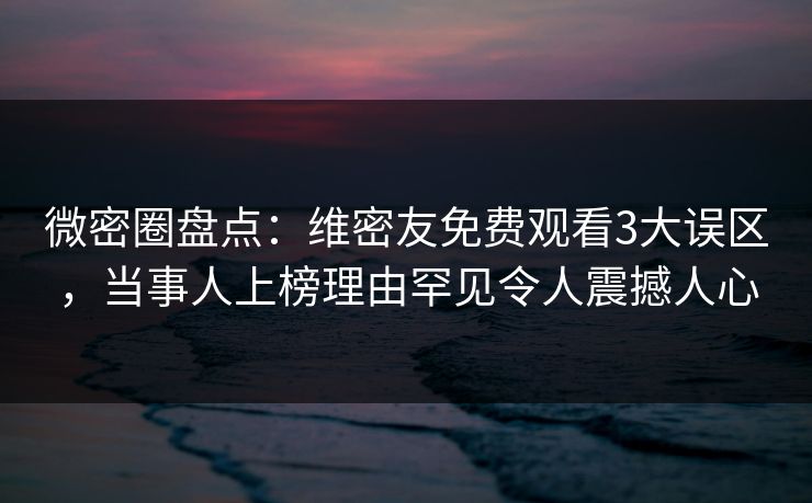 微密圈盘点:维密友免费观看3大误区,当事人上榜理由罕见令人震撼人心 微密圈盘点:维密友免费观看3大误区,当事人上榜理由罕见令人震撼人心