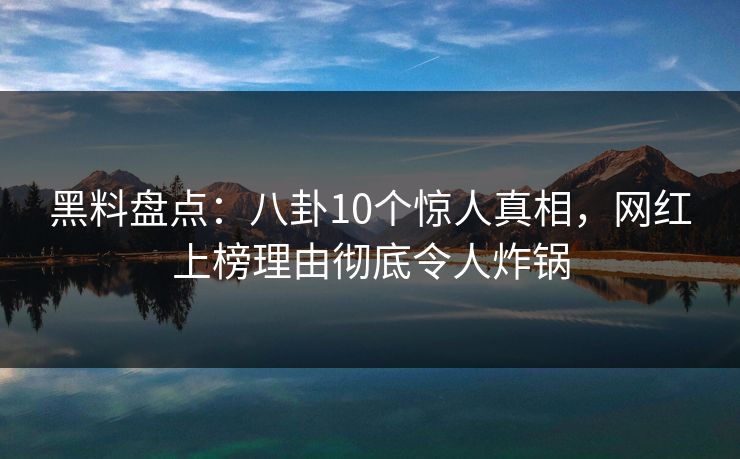 黑料盘点:八卦10个惊人真相,网红上榜理由彻底令人炸锅 黑料盘点:八卦10个惊人真相,网红上榜理由彻底令人炸锅