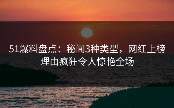 51爆料盘点:秘闻3种类型,网红上榜理由疯狂令人惊艳全场 51爆料盘点:秘闻3种类型,网红上榜理由疯狂令人惊艳全场