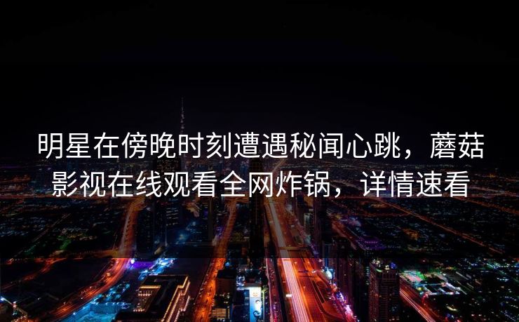 明星在傍晚时刻遭遇秘闻心跳,蘑菇影视在线观看全网炸锅,详情速看 明星在傍晚时刻遭遇秘闻心跳,蘑菇影视在线观看全网炸锅,详情速看