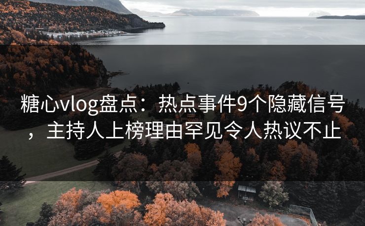 糖心vlog盘点:热点事件9个隐藏信号,主持人上榜理由罕见令人热议不止 糖心vlog盘点:热点事件9个隐藏信号,主持人上榜理由罕见令人热议不止