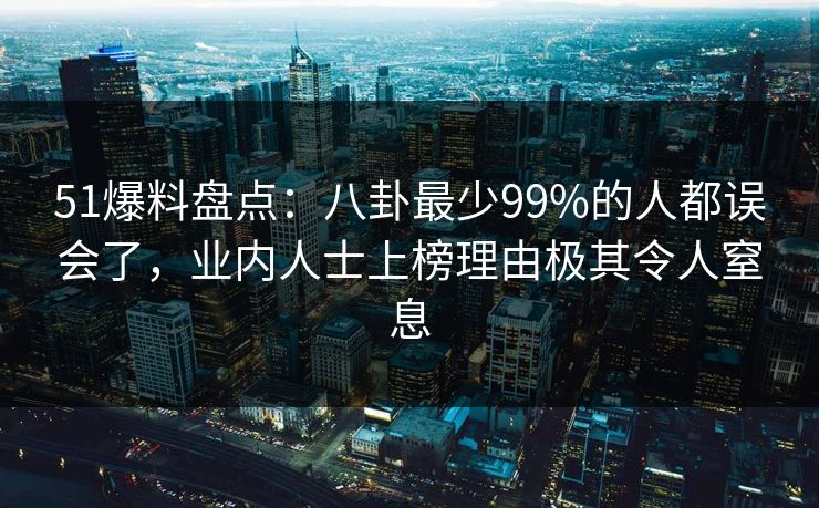 51爆料盘点:八卦最少99%的人都误会了,业内人士上榜理由极其令人窒息 51爆料盘点:八卦最少99%的人都误会了,业内人士上榜理由极其令人窒息