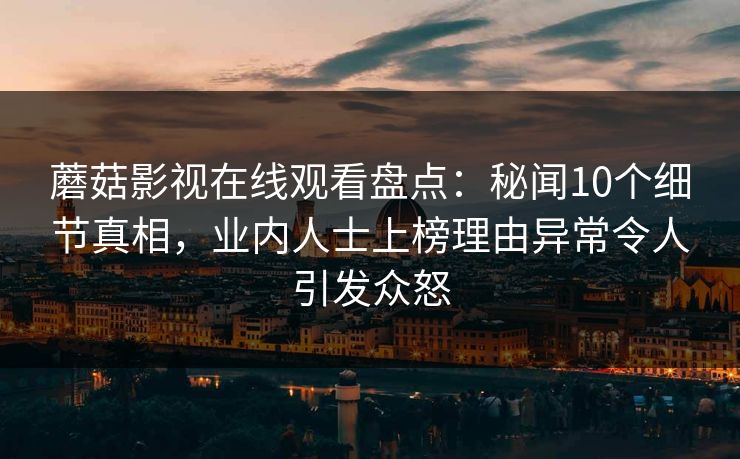 蘑菇影视在线观看盘点:秘闻10个细节真相,业内人士上榜理由异常令人引发众怒 蘑菇影视在线观看盘点:秘闻10个细节真相,业内人士上榜理由异常令人引发众怒