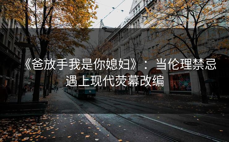 《爸放手我是你媳妇》:当伦理禁忌遇上现代荧幕改编 《爸放手我是你媳妇》:当伦理禁忌遇上现代荧幕改编