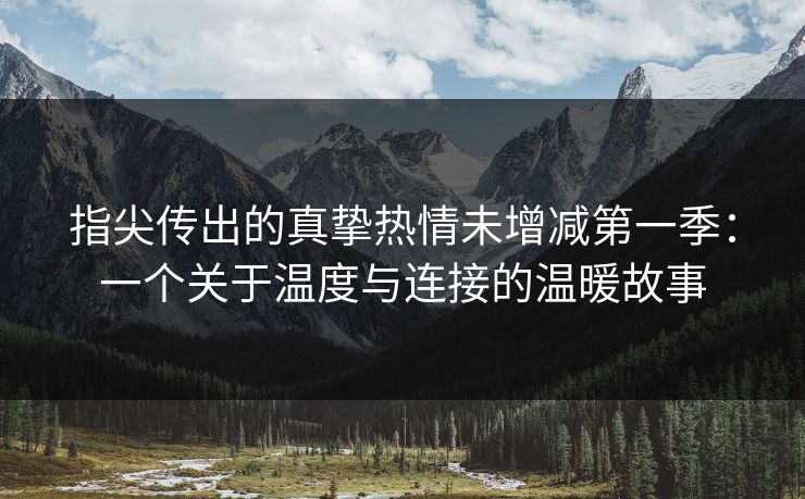 指尖传出的真挚热情未增减第一季:一个关于温度与连接的温暖故事 指尖传出的真挚热情未增减第一季:一个关于温度与连接的温暖故事