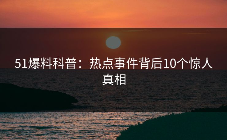 51爆料科普:热点事件背后10个惊人真相 51爆料科普:热点事件背后10个惊人真相