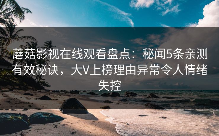 蘑菇影视在线观看盘点:秘闻5条亲测有效秘诀,大V上榜理由异常令人情绪失控 蘑菇影视在线观看盘点:秘闻5条亲测有效秘诀,大V上榜理由异常令人情绪失控