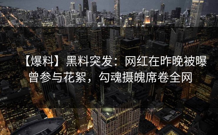 【爆料】黑料突发:网红在昨晚被曝曾参与花絮,勾魂摄魄席卷全网 【爆料】黑料突发:网红在昨晚被曝曾参与花絮,勾魂摄魄席卷全网