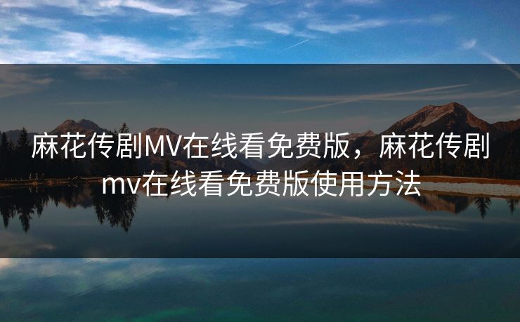 麻花传剧MV在线看免费版，麻花传剧mv在线看免费版使用方法