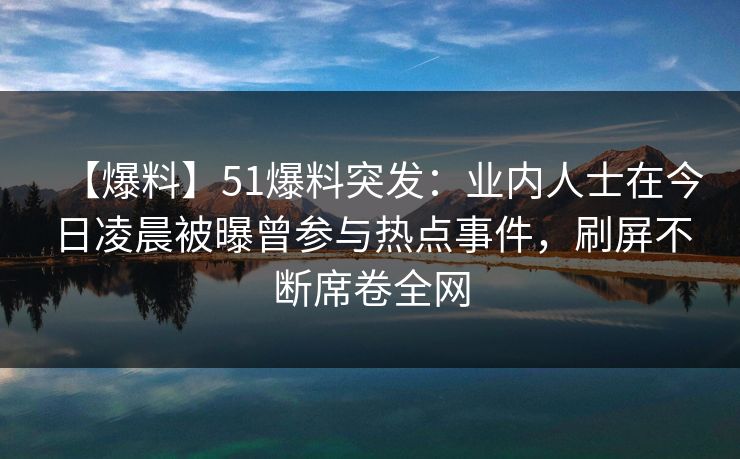 【爆料】51爆料突发:业内人士在今日凌晨被曝曾参与热点事件,刷屏不断席卷全网 【爆料】51爆料突发:业内人士在今日凌晨被曝曾参与热点事件,刷屏不断席卷全网