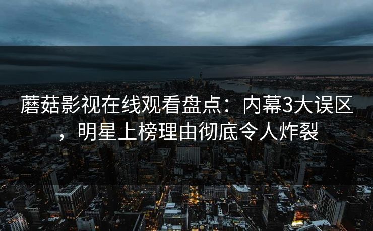蘑菇影视在线观看盘点：内幕3大误区，明星上榜理由彻底令人炸裂