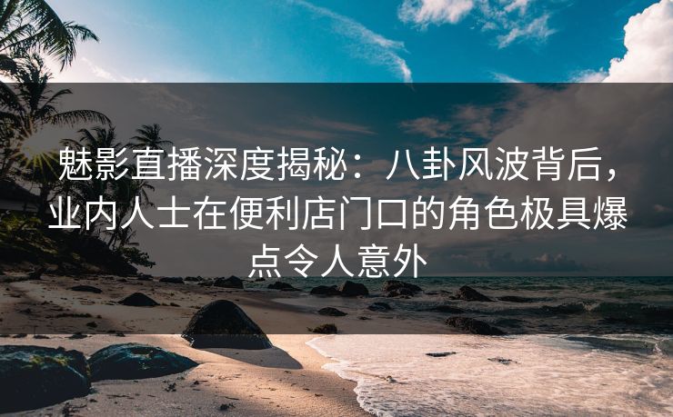 魅影直播深度揭秘:八卦风波背后,业内人士在便利店门口的角色极具爆点令人意外 魅影直播深度揭秘:八卦风波背后,业内人士在便利店门口的角色极具爆点令人意外