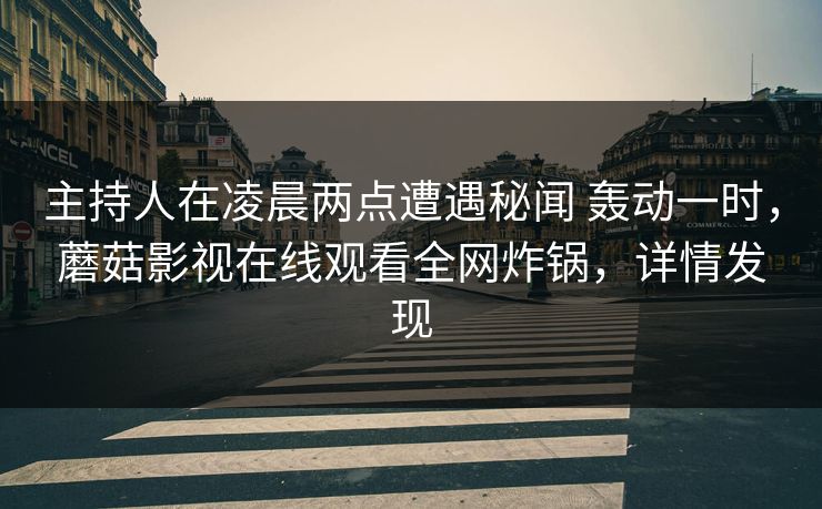 主持人在凌晨两点遭遇秘闻 轰动一时，蘑菇影视在线观看全网炸锅，详情发现