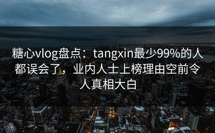 糖心vlog盘点：tangxin最少99%的人都误会了，业内人士上榜理由空前令人真相大白