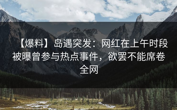 【爆料】岛遇突发：网红在上午时段被曝曾参与热点事件，欲罢不能席卷全网