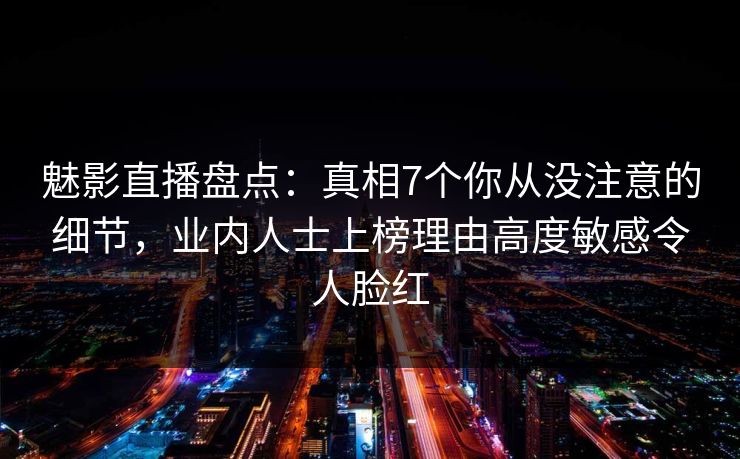 魅影直播盘点:真相7个你从没注意的细节,业内人士上榜理由高度敏感令人脸红 魅影直播盘点:真相7个你从没注意的细节,业内人士上榜理由高度敏感令人脸红